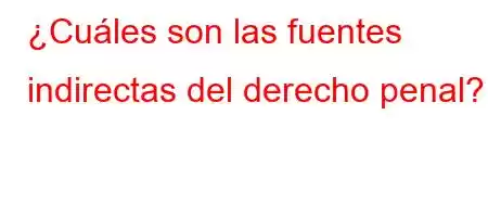 ¿Cuáles son las fuentes indirectas del derecho penal?