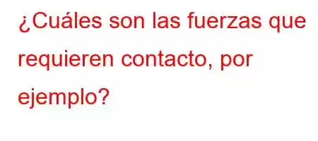 ¿Cuáles son las fuerzas que requieren contacto, por ejemplo?