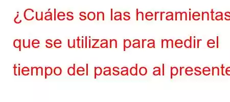 ¿Cuáles son las herramientas que se utilizan para medir el tiempo del pasado al presente?