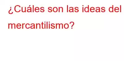 ¿Cuáles son las ideas del mercantilismo