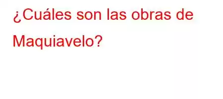 ¿Cuáles son las obras de Maquiavelo?