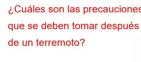 ¿Cuáles son las precauciones que se deben tomar después de un terremoto