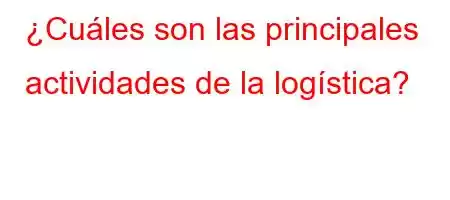 ¿Cuáles son las principales actividades de la logística?