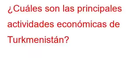 ¿Cuáles son las principales actividades económicas de Turkmenistán?