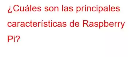 ¿Cuáles son las principales características de Raspberry Pi