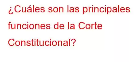 ¿Cuáles son las principales funciones de la Corte Constitucional?