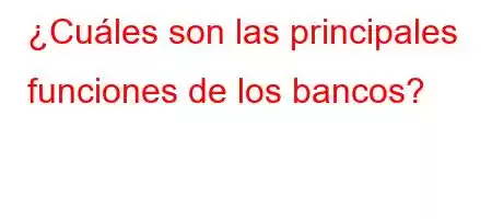 ¿Cuáles son las principales funciones de los bancos