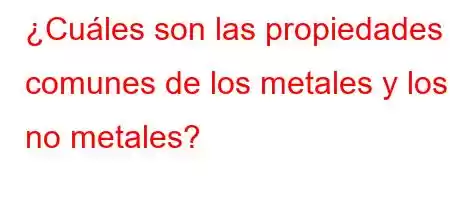 ¿Cuáles son las propiedades comunes de los metales y los no metales?