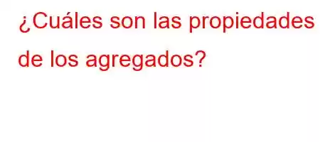 ¿Cuáles son las propiedades de los agregados?