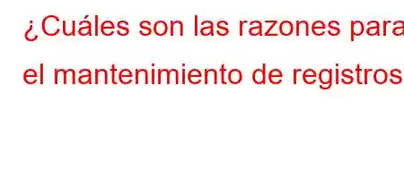 ¿Cuáles son las razones para el mantenimiento de registros?