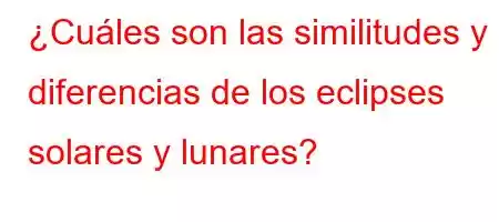 ¿Cuáles son las similitudes y diferencias de los eclipses solares y lunares