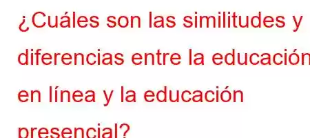 ¿Cuáles son las similitudes y diferencias entre la educación en línea y la educación presencial?