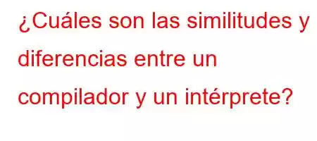 ¿Cuáles son las similitudes y diferencias entre un compilador y un intérprete