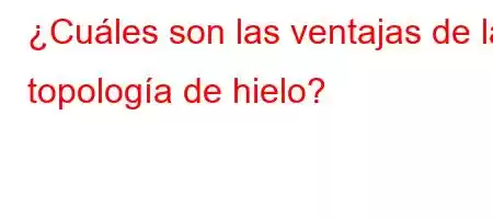 ¿Cuáles son las ventajas de la topología de hielo?