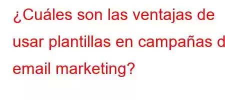 ¿Cuáles son las ventajas de usar plantillas en campañas de email marketing