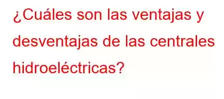 ¿Cuáles son las ventajas y desventajas de las centrales hidroeléctricas