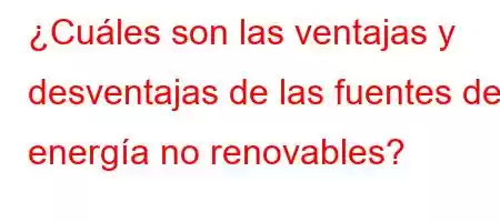 ¿Cuáles son las ventajas y desventajas de las fuentes de energía no renovables?