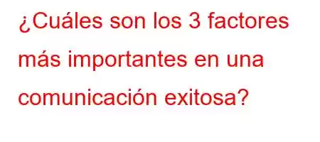 ¿Cuáles son los 3 factores más importantes en una comunicación exitosa