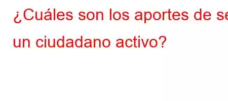 ¿Cuáles son los aportes de ser un ciudadano activo?