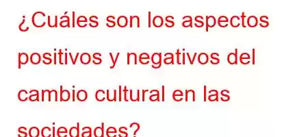 ¿Cuáles son los aspectos positivos y negativos del cambio cultural en las sociedades