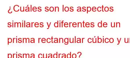 ¿Cuáles son los aspectos similares y diferentes de un prisma rectangular cúbico y un prisma cuadrado?