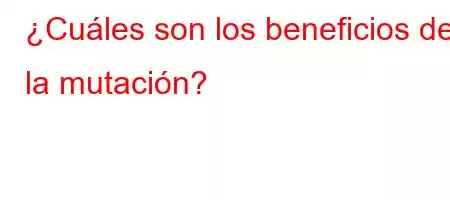 ¿Cuáles son los beneficios de la mutación