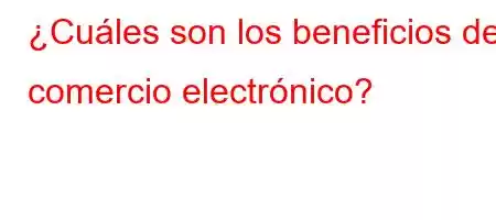 ¿Cuáles son los beneficios del comercio electrónico?