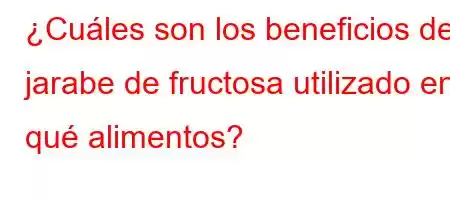 ¿Cuáles son los beneficios del jarabe de fructosa utilizado en qué alimentos?