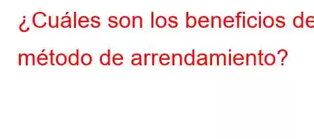 ¿Cuáles son los beneficios del método de arrendamiento?