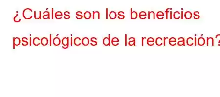 ¿Cuáles son los beneficios psicológicos de la recreación?