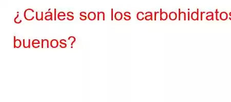 ¿Cuáles son los carbohidratos buenos