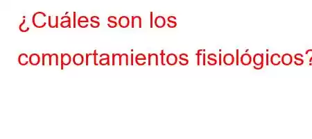 ¿Cuáles son los comportamientos fisiológicos