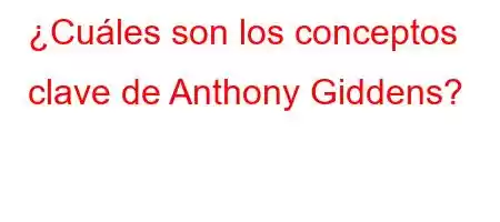 ¿Cuáles son los conceptos clave de Anthony Giddens?