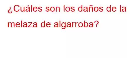 ¿Cuáles son los daños de la melaza de algarroba