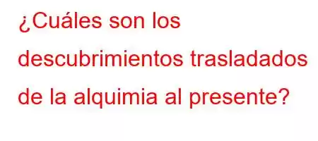 ¿Cuáles son los descubrimientos trasladados de la alquimia al presente?