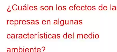 ¿Cuáles son los efectos de las represas en algunas características del medio ambiente?