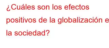 ¿Cuáles son los efectos positivos de la globalización en la sociedad