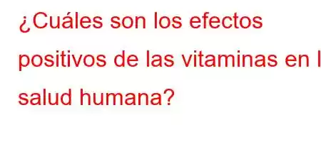 ¿Cuáles son los efectos positivos de las vitaminas en la salud humana