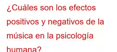 ¿Cuáles son los efectos positivos y negativos de la música en la psicología humana