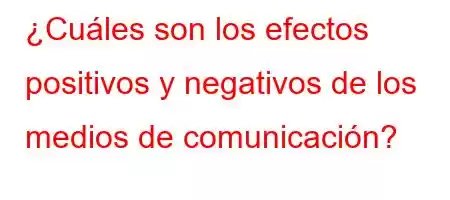 ¿Cuáles son los efectos positivos y negativos de los medios de comunicación?