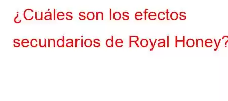 ¿Cuáles son los efectos secundarios de Royal Honey?