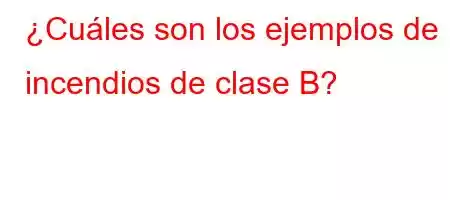 ¿Cuáles son los ejemplos de incendios de clase B