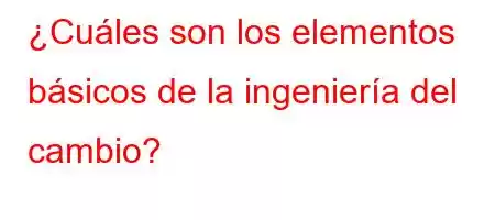 ¿Cuáles son los elementos básicos de la ingeniería del cambio