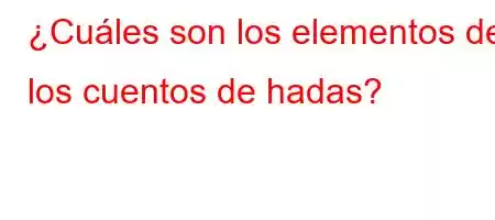 ¿Cuáles son los elementos de los cuentos de hadas?