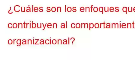 ¿Cuáles son los enfoques que contribuyen al comportamiento organizacional?