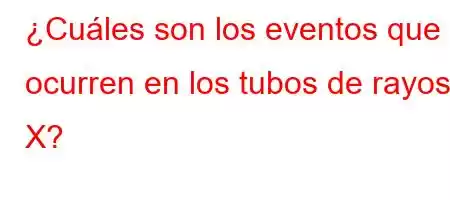 ¿Cuáles son los eventos que ocurren en los tubos de rayos X?