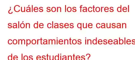 ¿Cuáles son los factores del salón de clases que causan comportamientos indeseables de los estudiantes?