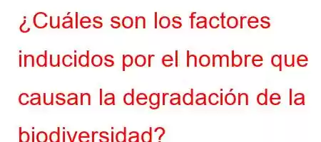 ¿Cuáles son los factores inducidos por el hombre que causan la degradación de la biodiversidad?