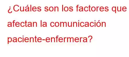 ¿Cuáles son los factores que afectan la comunicación paciente-enfermera