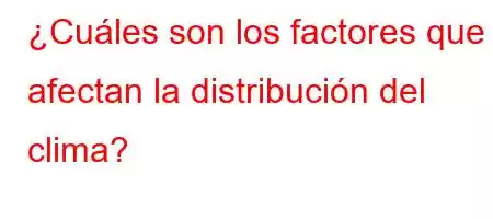 ¿Cuáles son los factores que afectan la distribución del clima